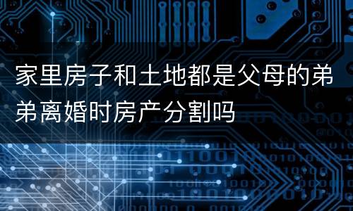 家里房子和土地都是父母的弟弟离婚时房产分割吗