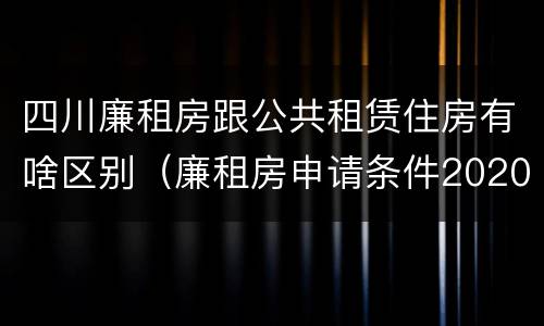 四川廉租房跟公共租赁住房有啥区别（廉租房申请条件2020四川）