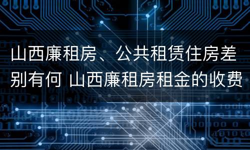 山西廉租房、公共租赁住房差别有何 山西廉租房租金的收费标准