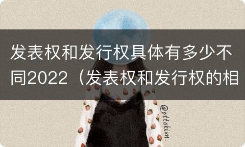 发表权和发行权具体有多少不同2022（发表权和发行权的相同点）