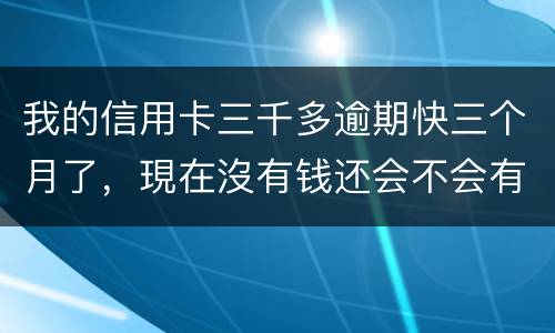 我的信用卡三千多逾期快三个月了，現在沒有钱还会不会有事，