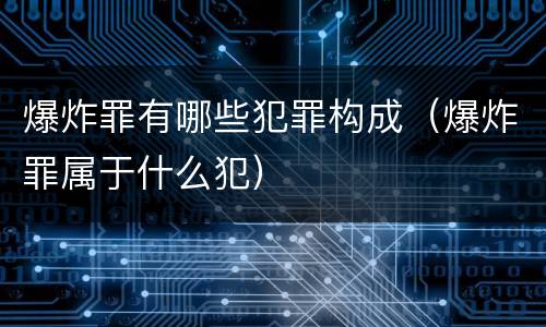 爆炸罪有哪些犯罪构成（爆炸罪属于什么犯）