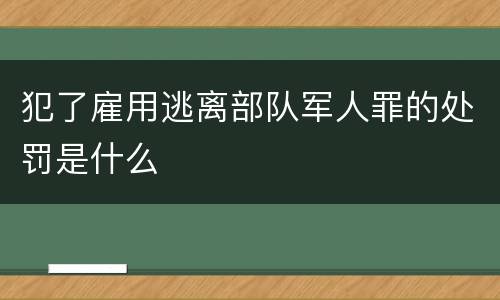 犯了雇用逃离部队军人罪的处罚是什么