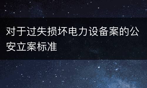 对于过失损坏电力设备案的公安立案标准