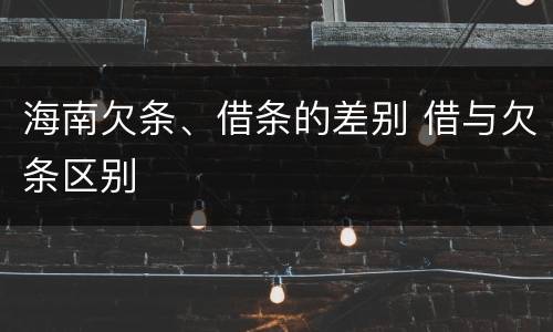 海南欠条、借条的差别 借与欠条区别