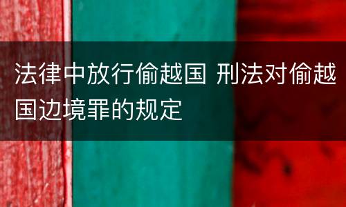 法律中放行偷越国 刑法对偷越国边境罪的规定