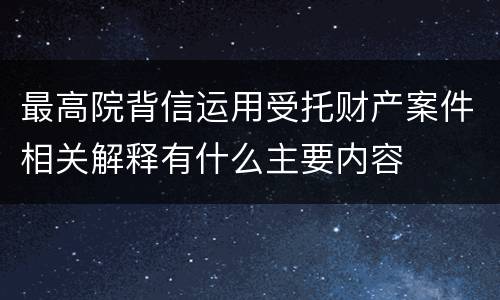 最高院背信运用受托财产案件相关解释有什么主要内容