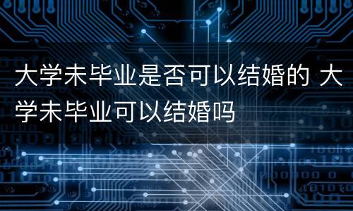 大学未毕业是否可以结婚的 大学未毕业可以结婚吗