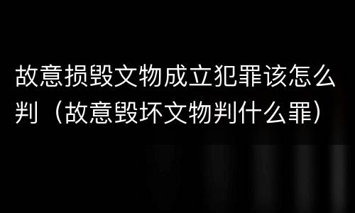 故意损毁文物成立犯罪该怎么判（故意毁坏文物判什么罪）