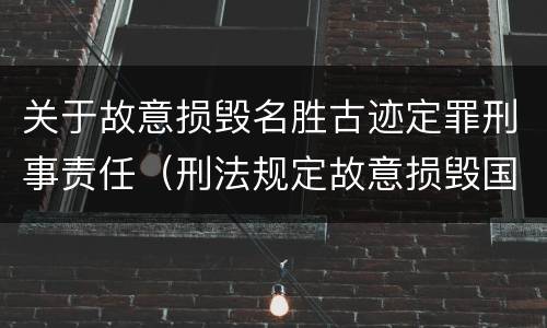 关于故意损毁名胜古迹定罪刑事责任（刑法规定故意损毁国家保护的名胜古迹情节严重的处理）