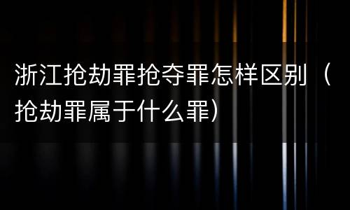 浙江抢劫罪抢夺罪怎样区别（抢劫罪属于什么罪）