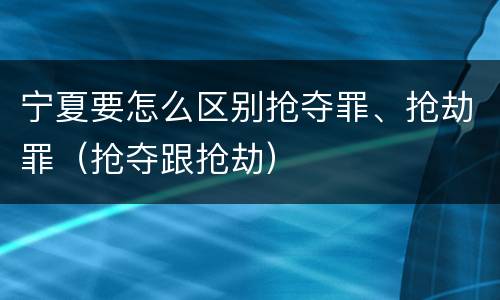 宁夏要怎么区别抢夺罪、抢劫罪(抢夺跟抢劫)