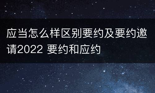 应当怎么样区别要约及要约邀请2022 要约和应约