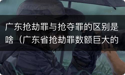 广东抢劫罪与抢夺罪的区别是啥（广东省抢劫罪数额巨大的标准）
