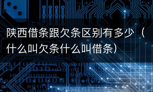 陕西借条跟欠条区别有多少（什么叫欠条什么叫借条）