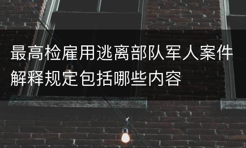 最高检雇用逃离部队军人案件解释规定包括哪些内容
