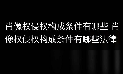肖像权侵权构成条件有哪些 肖像权侵权构成条件有哪些法律规定
