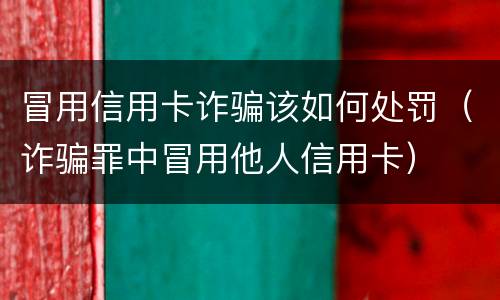 冒用信用卡诈骗该如何处罚（诈骗罪中冒用他人信用卡）