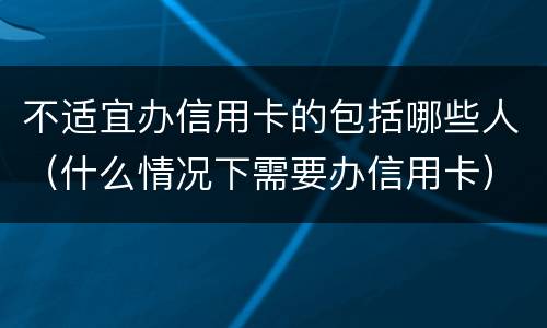 不适宜办信用卡的包括哪些人(什么情况下需要办信用卡)