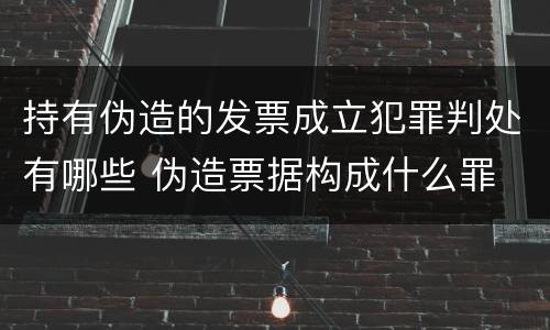 持有伪造的发票成立犯罪判处有哪些 伪造票据构成什么罪