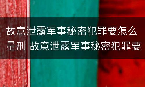 故意泄露军事秘密犯罪要怎么量刑 故意泄露军事秘密犯罪要怎么量刑呢
