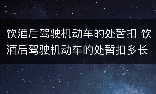 饮酒后驾驶机动车的处暂扣 饮酒后驾驶机动车的处暂扣多长时间机动车驾驶证