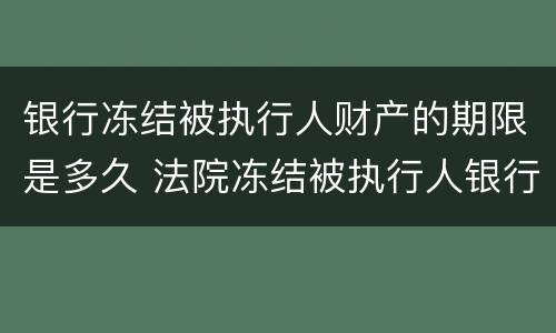 银行冻结被执行人财产的期限是多久 法院冻结被执行人银行存款的期限
