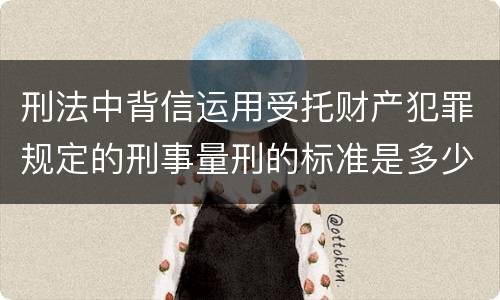 刑法中背信运用受托财产犯罪规定的刑事量刑的标准是多少