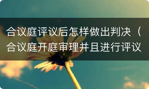 合议庭评议后怎样做出判决（合议庭开庭审理并且进行评议后）