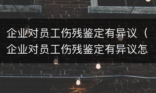企业对员工伤残鉴定有异议（企业对员工伤残鉴定有异议怎么办）