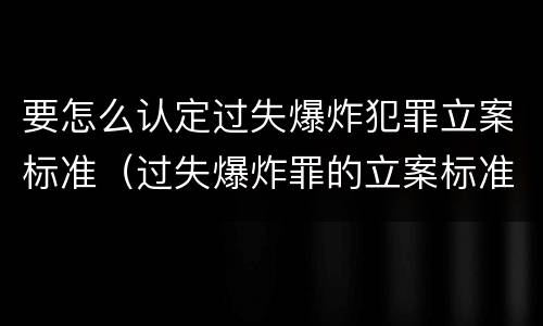 要怎么认定过失爆炸犯罪立案标准（过失爆炸罪的立案标准）