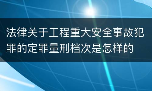 法律关于工程重大安全事故犯罪的定罪量刑档次是怎样的