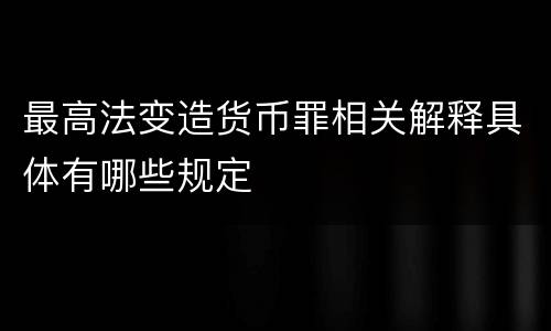 最高法变造货币罪相关解释具体有哪些规定