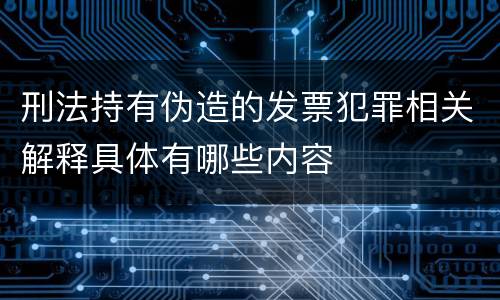 刑法持有伪造的发票犯罪相关解释具体有哪些内容
