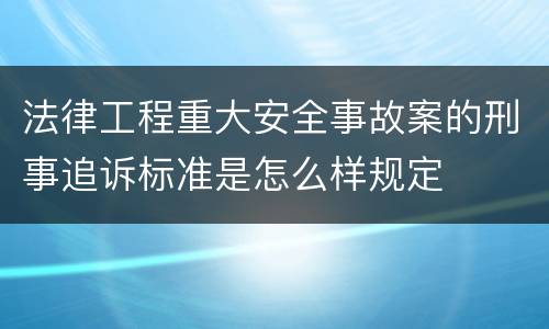 法律工程重大安全事故案的刑事追诉标准是怎么样规定