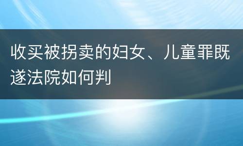 收买被拐卖的妇女、儿童罪既遂法院如何判