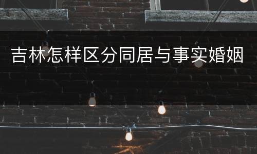 吉林怎样区分同居与事实婚姻