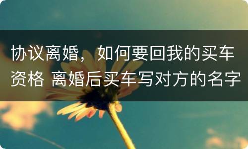 协议离婚，如何要回我的买车资格 离婚后买车写对方的名字可以要回吗