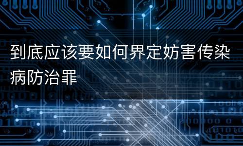 到底应该要如何界定妨害传染病防治罪
