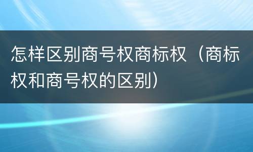 怎样区别商号权商标权（商标权和商号权的区别）