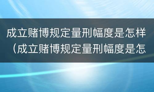 成立赌博规定量刑幅度是怎样（成立赌博规定量刑幅度是怎样计算的）