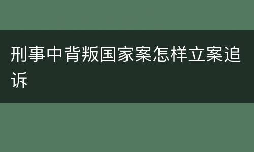 刑事中背叛国家案怎样立案追诉