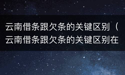云南借条跟欠条的关键区别（云南借条跟欠条的关键区别在哪里）