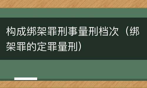 构成绑架罪刑事量刑档次（绑架罪的定罪量刑）
