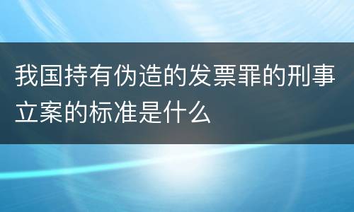 我国持有伪造的发票罪的刑事立案的标准是什么