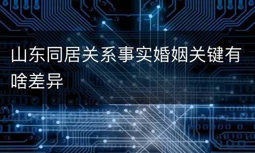山东同居关系事实婚姻关键有啥差异