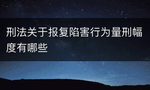 刑法关于报复陷害行为量刑幅度有哪些