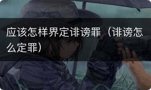 应该怎样界定诽谤罪（诽谤怎么定罪）