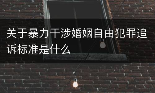 关于暴力干涉婚姻自由犯罪追诉标准是什么