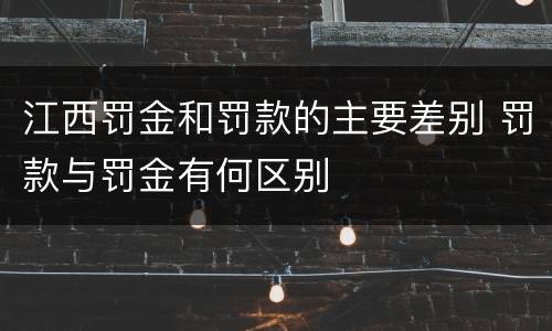 江西罚金和罚款的主要差别 罚款与罚金有何区别